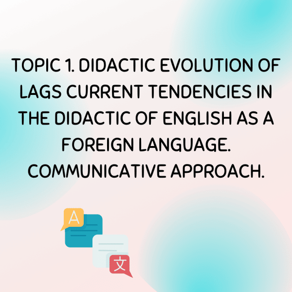 Topic 1 DIDACTIC EVOLUTION OF LAGS CURRENT TENDENCIES IN THE DIDACTIC OF ENGLISH AS A FOREIGN LG. COMMUNICATIVE APPROAC