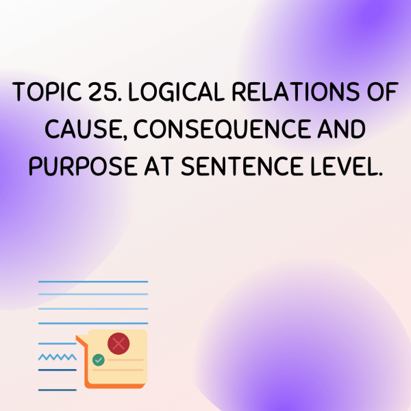 TOPIC 25. LOGICAL RELATIONS OF CAUSE, CONSEQUENCE AND PURPOSE AT SENTENCE LEVEL.